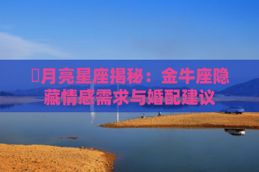 ​月亮星座揭秘：金牛座隐藏情感需求与婚配建议