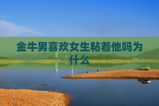 金牛男喜欢女生粘着他吗为什么