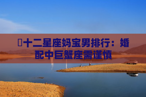 ​十二星座妈宝男排行：婚配中巨蟹座需谨慎