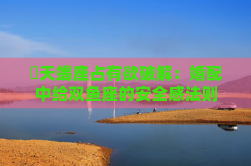 ​天蝎座占有欲破解：婚配中给双鱼座的安全感法则