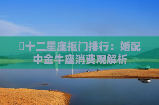 ​十二星座抠门排行：婚配中金牛座消费观解析