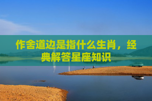 作舍道边是指什么生肖，经典解答星座知识
