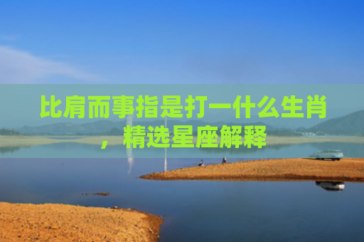 比肩而事指是打一什么生肖，精选星座解释
