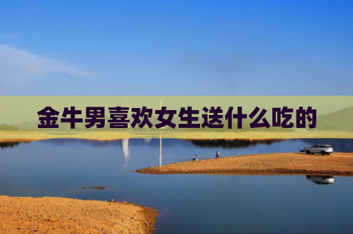 金牛男喜欢女生送什么吃的