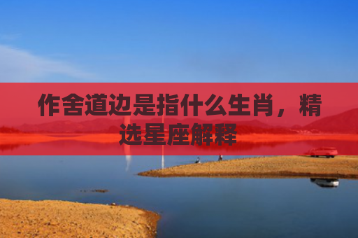 作舍道边是指什么生肖，精选星座解释