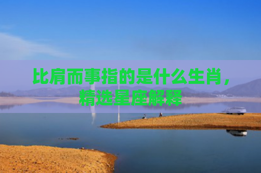 比肩而事指的是什么生肖，精选星座解释
