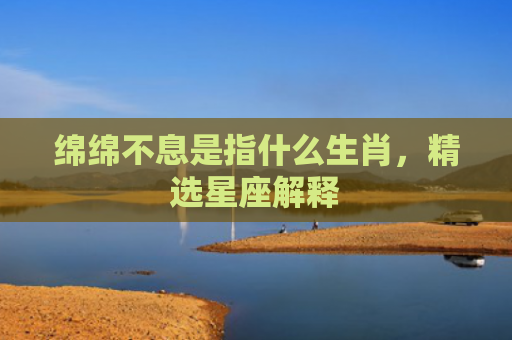 绵绵不息是指什么生肖，精选星座解释
