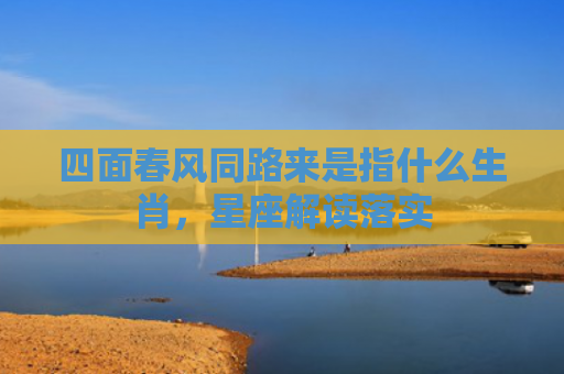 四面春风同路来是指什么生肖，星座解读落实