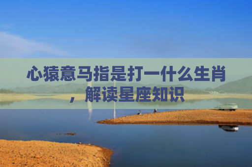 心猿意马指是打一什么生肖，解读星座知识