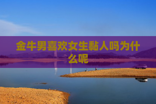 金牛男喜欢女生黏人吗为什么呢