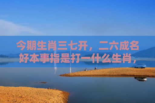今期生肖三七开，二六成名好本事指是打一什么生肖，解读星座知识