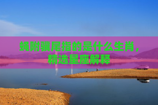 蝇附骥尾指的是什么生肖，精选星座解释