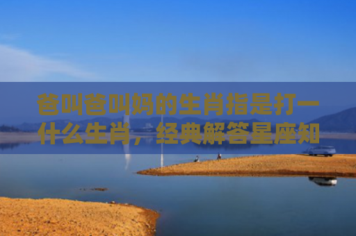 爸叫爸叫妈的生肖指是打一什么生肖，经典解答星座知识