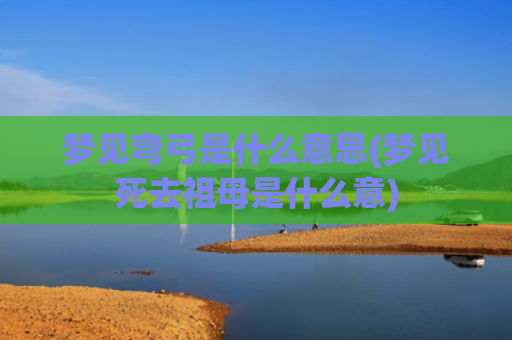 梦见弯弓是什么意思(梦见死去祖母是什么意)