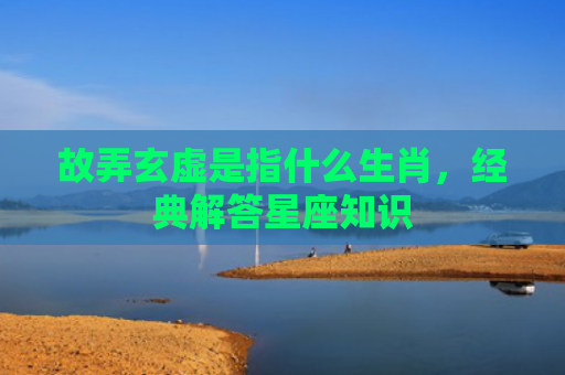 故弄玄虚是指什么生肖，经典解答星座知识