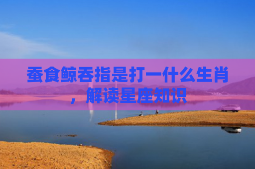 蚕食鲸吞指是打一什么生肖，解读星座知识