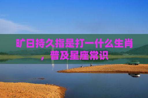 旷日持久指是打一什么生肖，普及星座常识