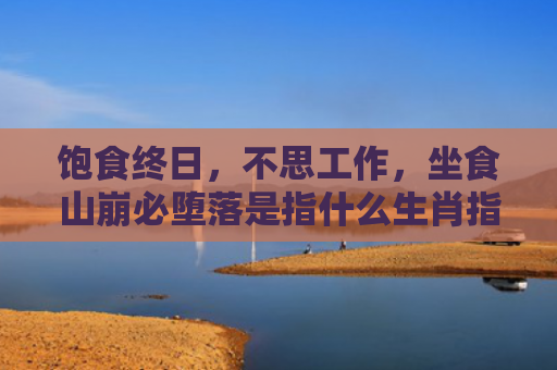 饱食终日，不思工作，坐食山崩必堕落是指什么生肖指的是什么生肖，解读星座知识