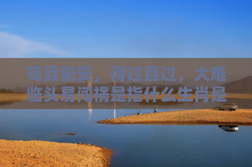 苟且偷安，得过且过，大难临头易闯祸是指什么生肖是指什么生肖，经典解答星座知识