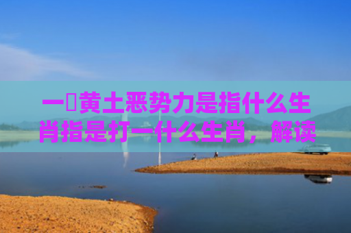 一抔黄土恶势力是指什么生肖指是打一什么生肖，解读星座知识