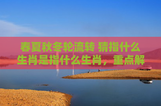 春夏秋冬轮流转 猜指什么生肖是指什么生肖，重点解答星座释义
