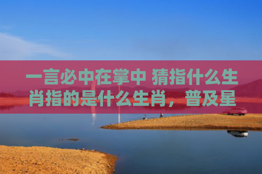 一言必中在掌中 猜指什么生肖指的是什么生肖，普及星座常识