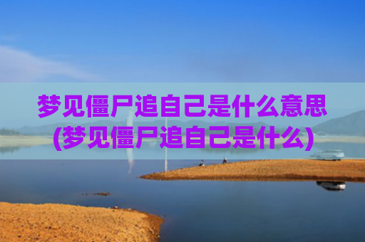梦见僵尸追自己是什么意思(梦见僵尸追自己是什么)