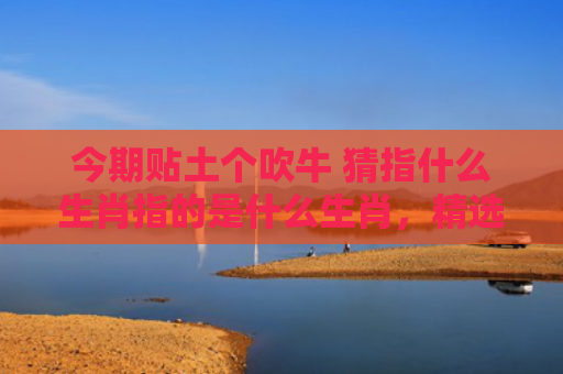 今期贴土个吹牛 猜指什么生肖指的是什么生肖，精选星座解释