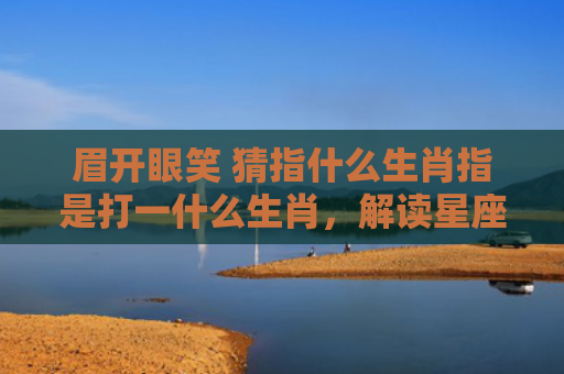 眉开眼笑 猜指什么生肖指是打一什么生肖，解读星座知识