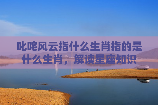 叱咤风云指什么生肖指的是什么生肖，解读星座知识