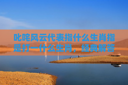 叱咤风云代表指什么生肖指是打一什么生肖，经典解答星座知识