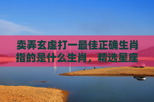 卖弄玄虚打一最佳正确生肖指的是什么生肖，精选星座解释