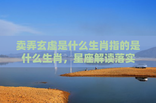 卖弄玄虚是什么生肖指的是什么生肖，星座解读落实