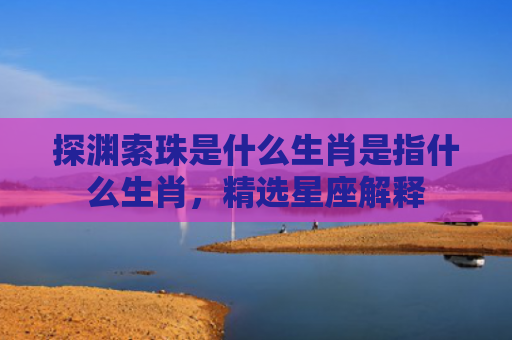 探渊索珠是什么生肖是指什么生肖，精选星座解释