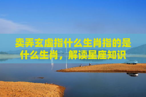 卖弄玄虚指什么生肖指的是什么生肖，解读星座知识