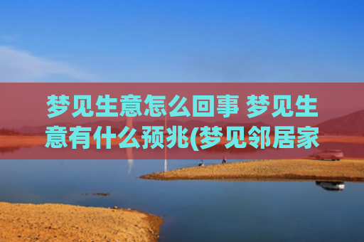 梦见生意怎么回事 梦见生意有什么预兆(梦见邻居家生意好怎么回事)