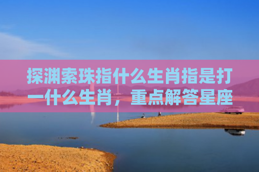 探渊索珠指什么生肖指是打一什么生肖，重点解答星座释义