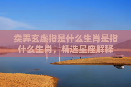 卖弄玄虚指是什么生肖是指什么生肖，精选星座解释