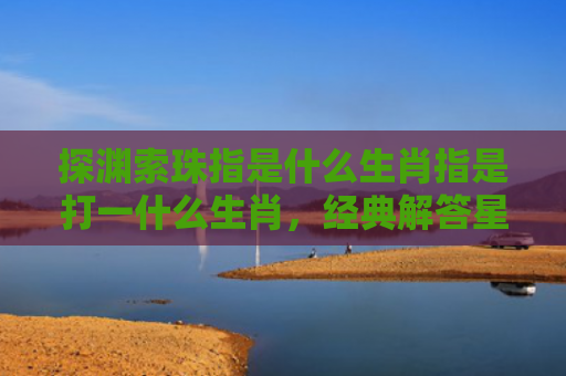 探渊索珠指是什么生肖指是打一什么生肖，经典解答星座知识