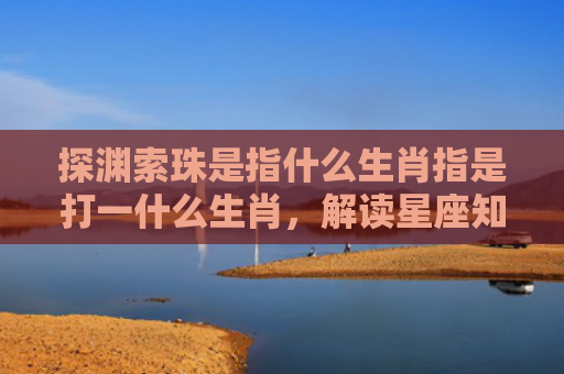 探渊索珠是指什么生肖指是打一什么生肖，解读星座知识