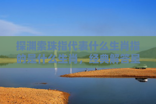 探渊索珠指代表什么生肖指的是什么生肖，经典解答星座知识