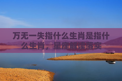 万无一失指什么生肖是指什么生肖，星座解读落实
