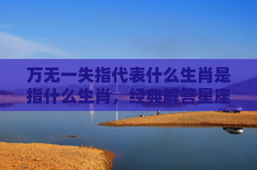 万无一失指代表什么生肖是指什么生肖，经典解答星座知识