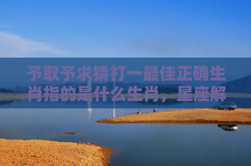 予取予求猜打一最佳正确生肖指的是什么生肖，星座解读落实