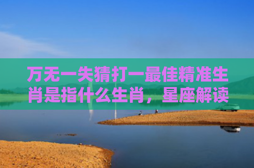 万无一失猜打一最佳精准生肖是指什么生肖，星座解读落实