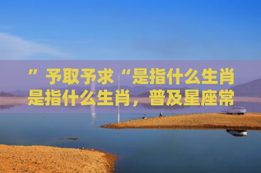 ”予取予求“是指什么生肖是指什么生肖，普及星座常识
