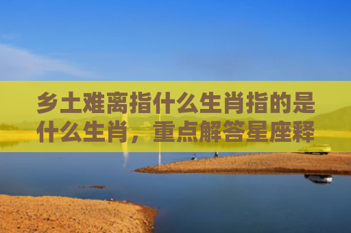 乡土难离指什么生肖指的是什么生肖，重点解答星座释义