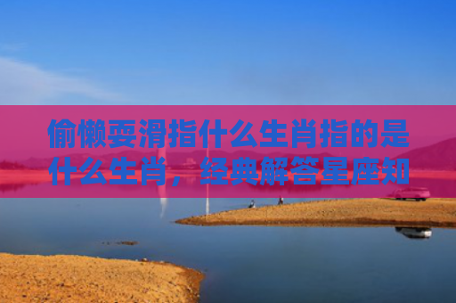 偷懒耍滑指什么生肖指的是什么生肖，经典解答星座知识
