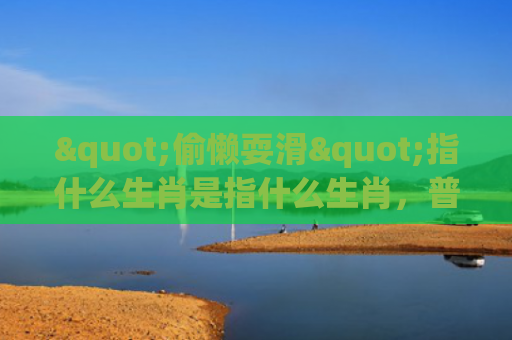 "偷懒耍滑"指什么生肖是指什么生肖，普及星座常识