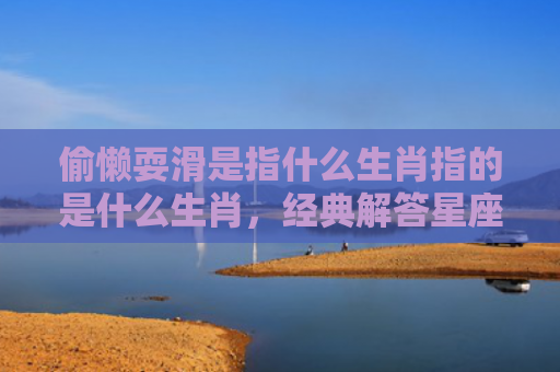 偷懒耍滑是指什么生肖指的是什么生肖，经典解答星座知识